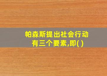 帕森斯提出社会行动有三个要素,即( )